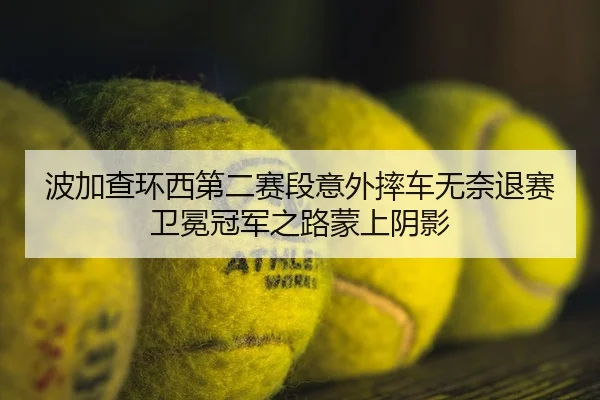 波加查环西第二赛段意外摔车无奈退赛卫冕冠军之路蒙上阴影