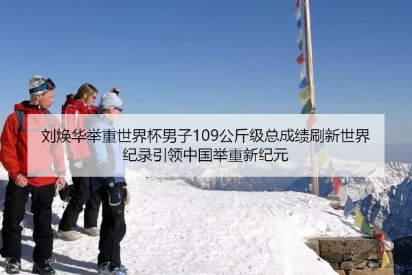 刘焕华举重世界杯男子109公斤级总成绩刷新世界纪录引领中国举重新纪元